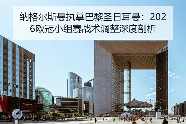 纳格尔斯曼执掌巴黎圣日耳曼：2026欧冠小组赛战术调整深度剖析